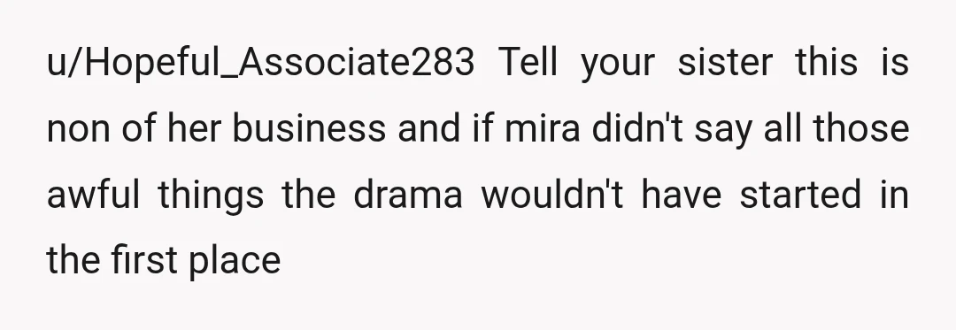u/Hopeful_Associate283
Tell your sister this is non of her business and if mira didn't say all those awful things the drama wouldn't have started in the first place