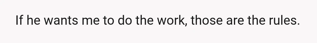 If he wants me to do the work, those are the rules.