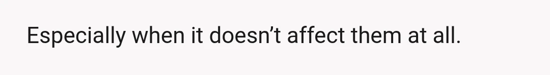 It’s absolutely wild to me how people who don’t pay someone’s mortgage, put food on their table, or contribute to any of their household resources think that they have the...