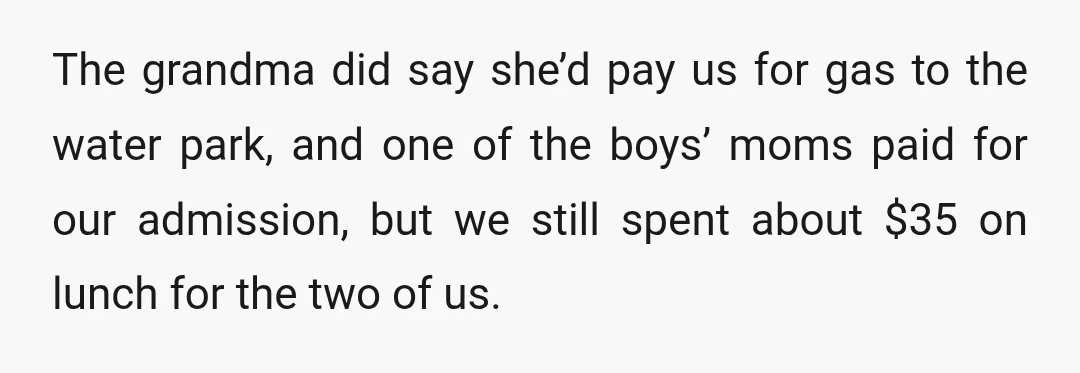 The grandma did say she’d pay us for gas to the water park, and one of the boys’ moms paid for our admission, but we still spent about $35 on...