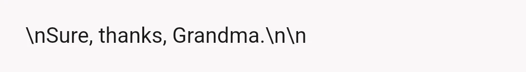 \nSure, thanks, Grandma.\n\n