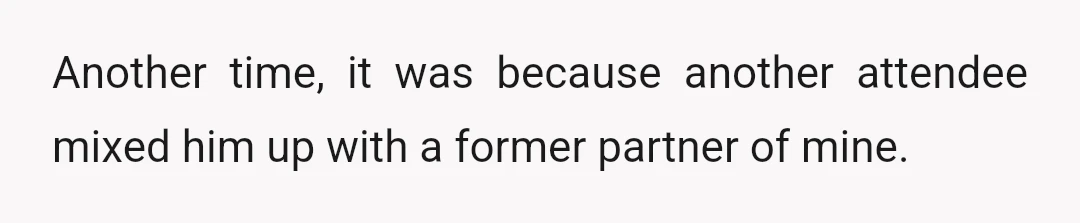 Another time, it was because another attendee mixed him up with a former partner of mine.