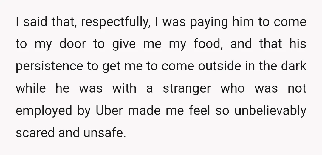 I said that, respectfully, I was paying him to come to my door to give me my food, and that his persistence to get me to come outside in the...