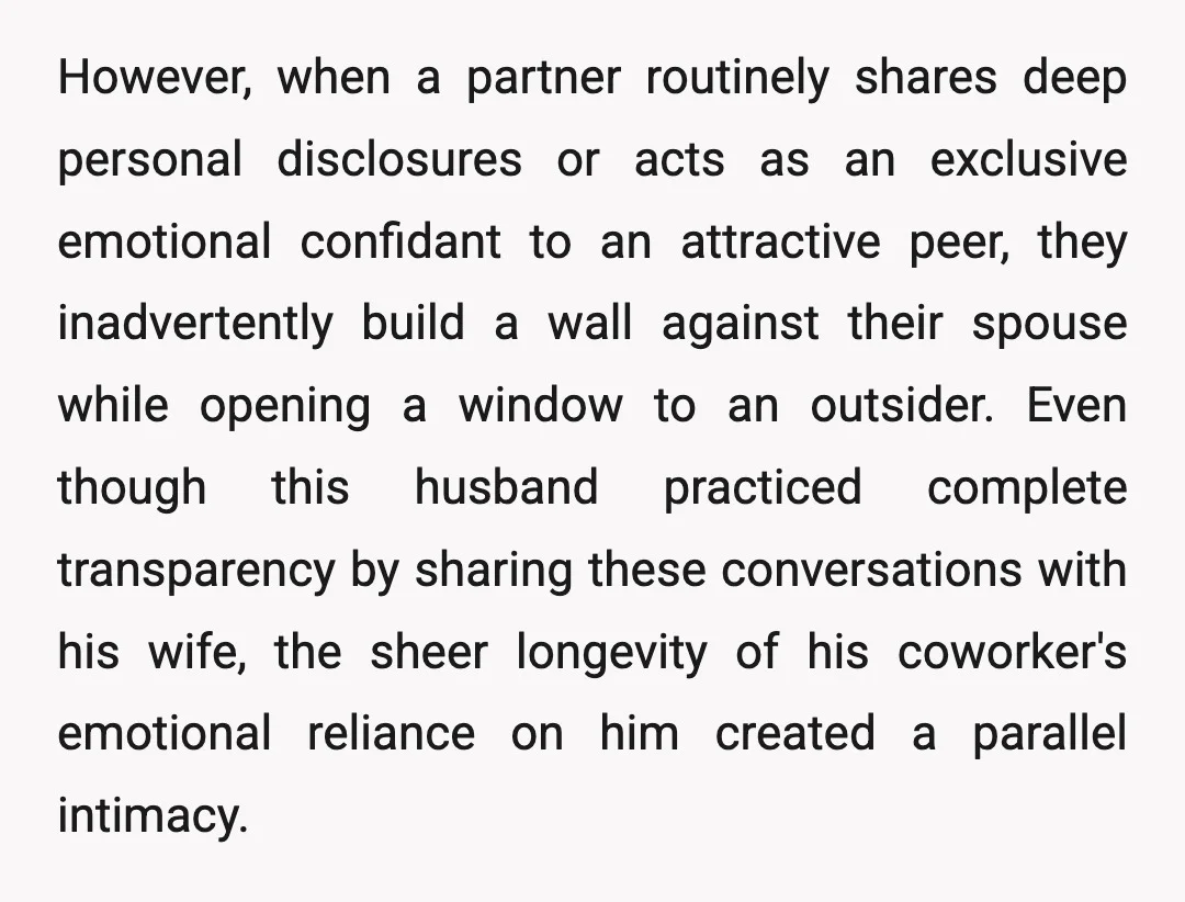 However, when a partner routinely shares deep personal disclosures or acts as an exclusive emotional confidant to an attractive peer, they inadvertently build a wall against their spouse while opening...