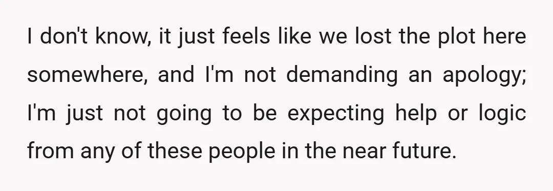 I don't know, it just feels like we lost the plot here somewhere, and I'm not demanding an apology; I'm just not going to be expecting help or logic from...