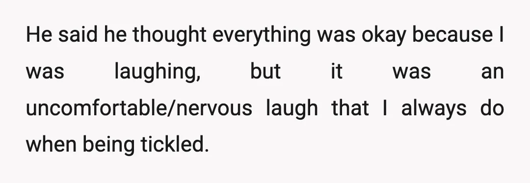 He said he thought everything was okay because I was laughing, but it was an uncomfortable/nervous laugh that I always do when being tickled.