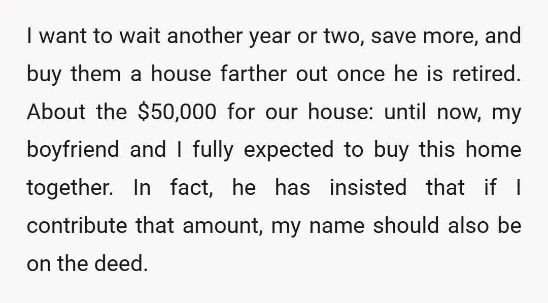 I want to wait another year or two, save more, and buy them a house farther out once he is retired. About the $50,000 for our house: until now, my...