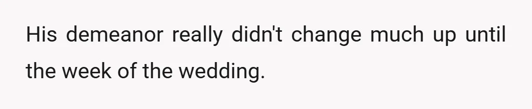His demeanor really didn't change much up until the week of the wedding.