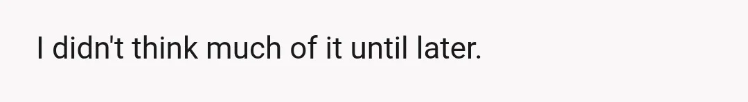I didn't think much of it until later.