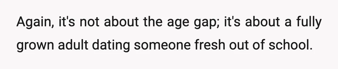Again, it's not about the age gap; it's about a fully grown adult dating someone fresh out of school.