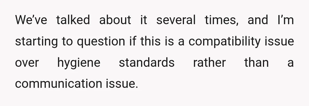 We’ve talked about it several times, and I’m starting to question if this is a compatibility issue over hygiene standards rather than a communication issue.