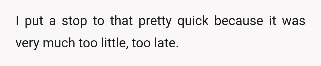I put a stop to that pretty quick because it was very much too little, too late.
