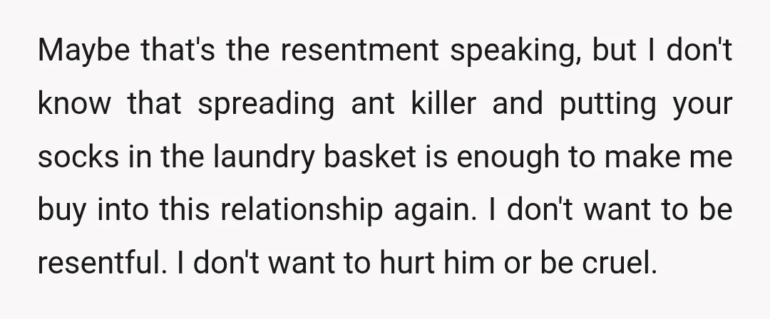 Maybe that's the resentment speaking, but I don't know that spreading ant killer and putting your socks in the laundry basket is enough to make me buy into this relationship...