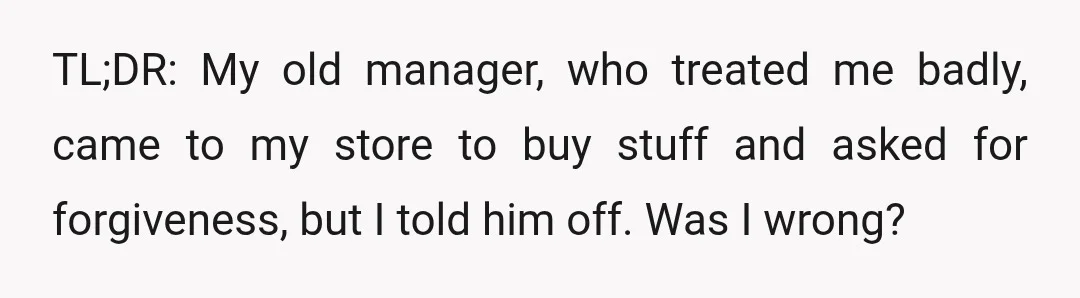 TL;DR: My old manager, who treated me badly, came to my store to buy stuff and asked for forgiveness, but I told him off. Was I wrong?