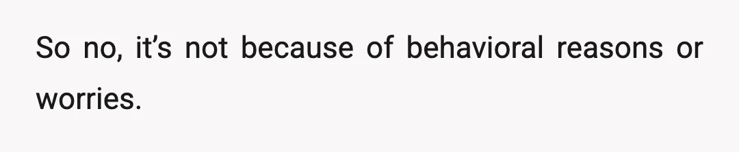 So no, it’s not because of behavioral reasons or worries.