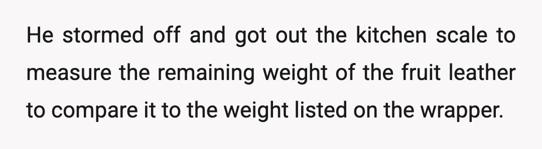 He stormed off and got out the kitchen scale to measure the remaining weight of the fruit leather to compare it to the weight listed on the wrapper.