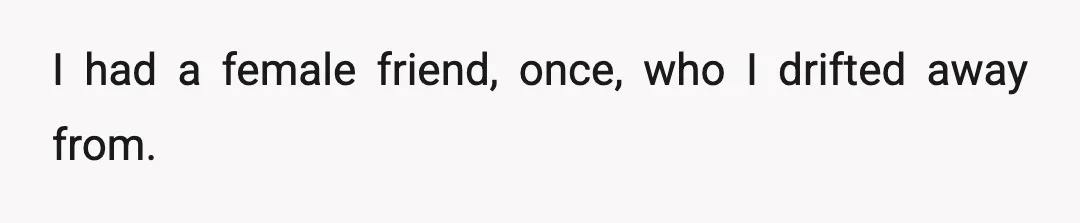 I had a female friend, once, who I drifted away from.