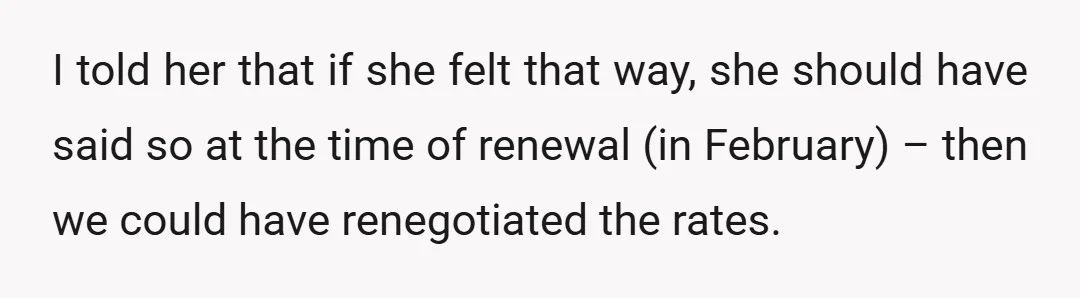 I told her that if she felt that way, she should have said so at the time of renewal (in February) – then we could have renegotiated the rates.