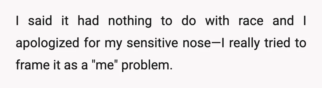 I said it had nothing to do with race and I apologized for my sensitive nose—I really tried to frame it as a "me" problem.