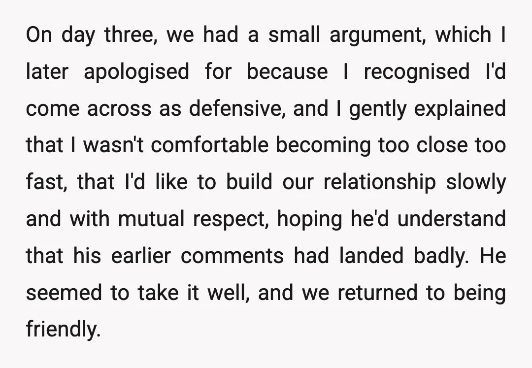 On day three, we had a small argument, which I later apologised for because I recognised I'd come across as defensive, and I gently explained that I wasn't comfortable becoming...