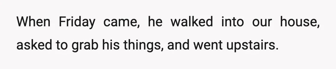 When Friday came, he walked into our house, asked to grab his things, and went upstairs.