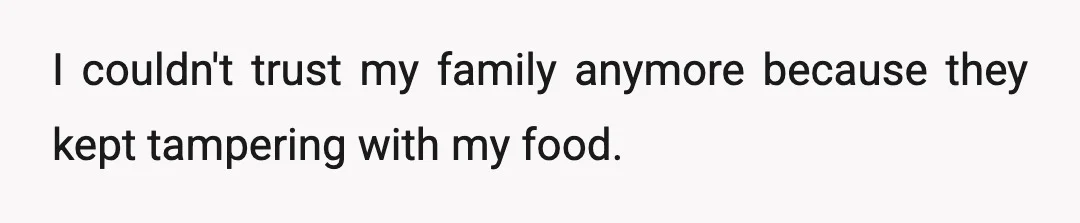 I couldn't trust my family anymore because they kept tampering with my food.