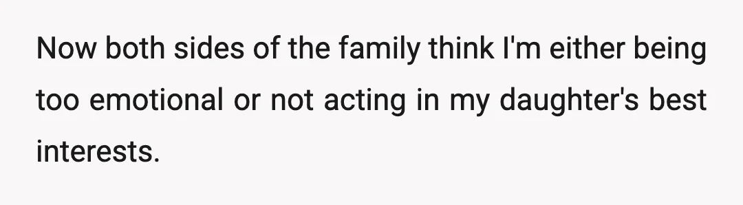 Now both sides of the family think I'm either being too emotional or not acting in my daughter's best interests.