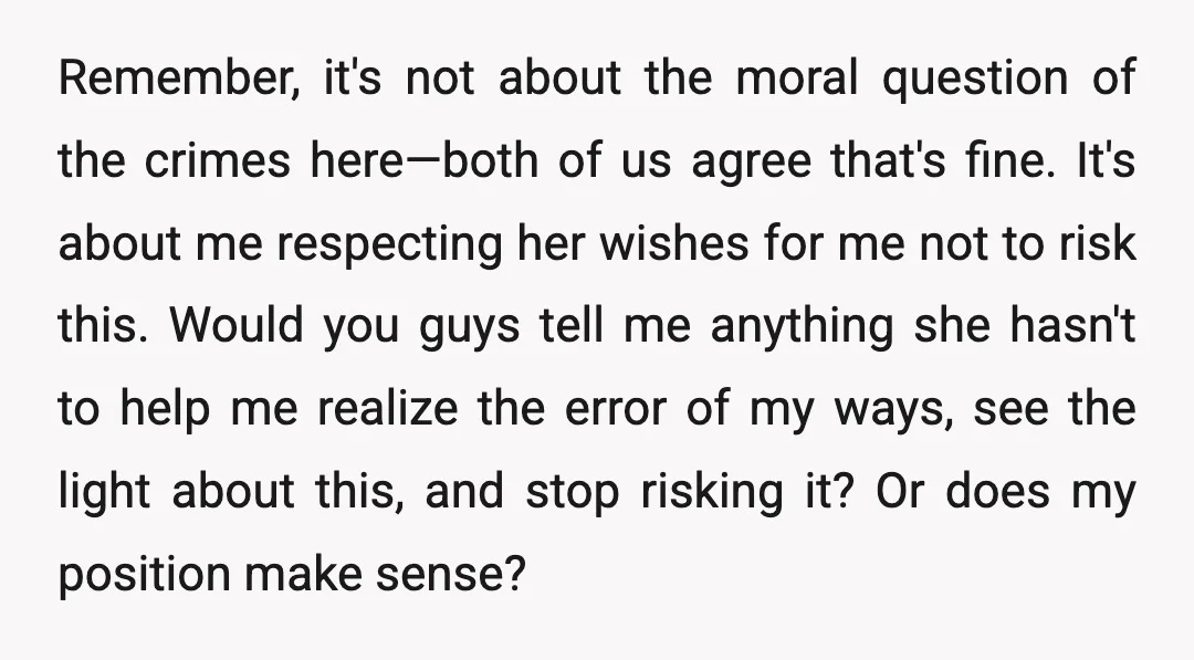Remember, it's not about the moral question of the crimes here—both of us agree that's fine. It's about me respecting her wishes for me not to risk this. Would you...