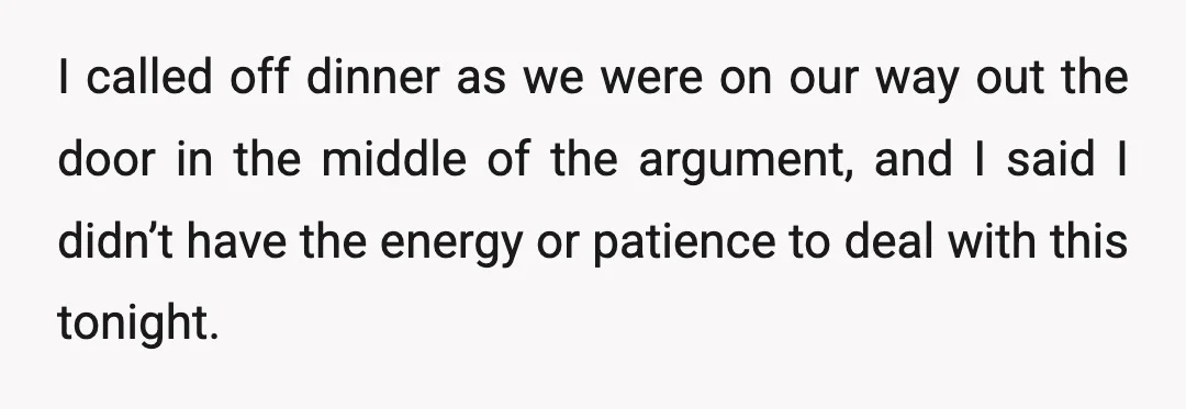 I called off dinner as we were on our way out the door in the middle of the argument, and I said I didn’t have the energy or patience to...