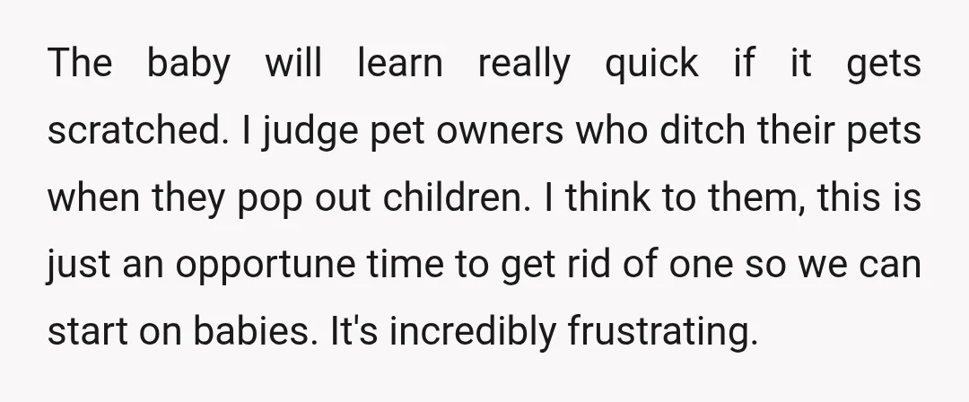 The baby will learn really quick if it gets scratched. I judge pet owners who ditch their pets when they pop out children. I think to them, this is just...