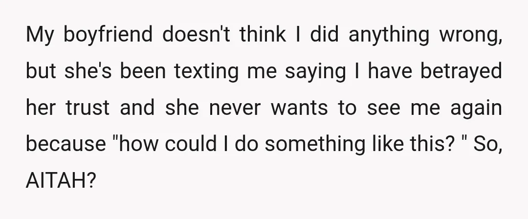 My boyfriend doesn't think I did anything wrong, but she's been texting me saying I have betrayed her trust and she never wants to see me again because "how could...