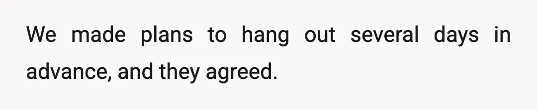 We made plans to hang out several days in advance, and they agreed.