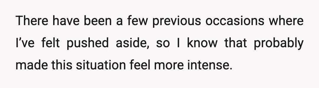 There have been a few previous occasions where I’ve felt pushed aside, so I know that probably made this situation feel more intense.