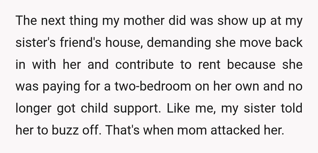 The next thing my mother did was show up at my sister's friend's house, demanding she move back in with her and contribute to rent because she was paying for...