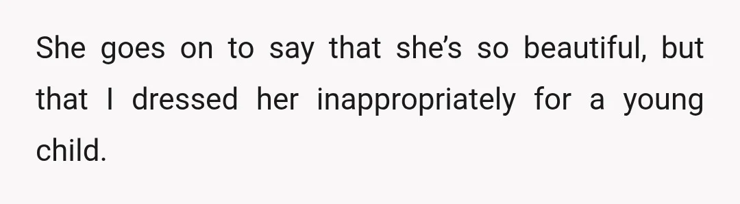 She goes on to say that she’s so beautiful, but that I dressed her inappropriately for a young child.
