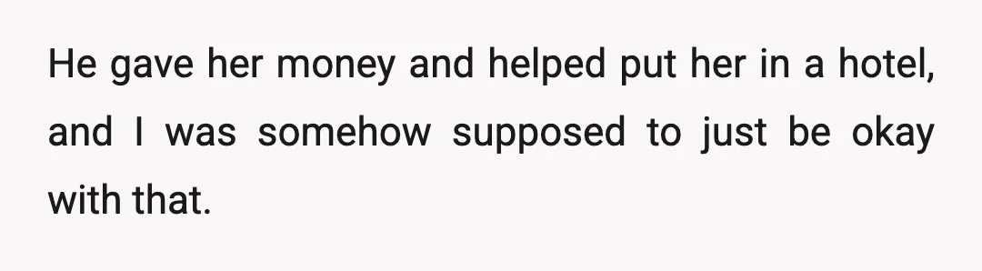 He gave her money and helped put her in a hotel, and I was somehow supposed to just be okay with that.