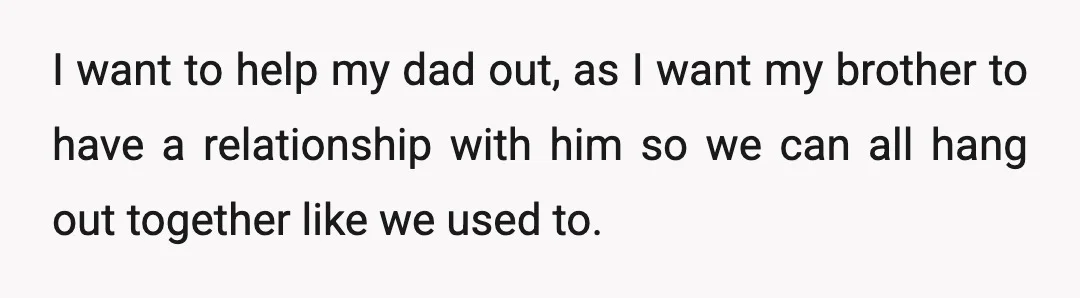 I want to help my dad out, as I want my brother to have a relationship with him so we can all hang out together like we used to.