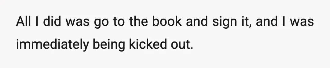 All I did was go to the book and sign it, and I was immediately being kicked out.