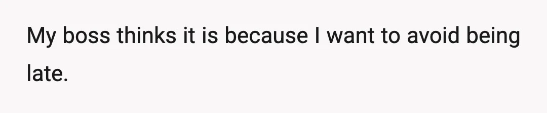 My boss thinks it is because I want to avoid being late.