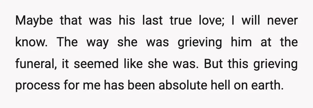 Maybe that was his last true love; I will never know. The way she was grieving him at the funeral, it seemed like she was. But this grieving process for...