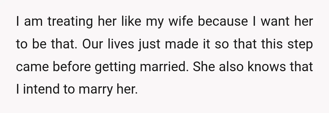 I am treating her like my wife because I want her to be that. Our lives just made it so that this step came before getting married. She also knows...