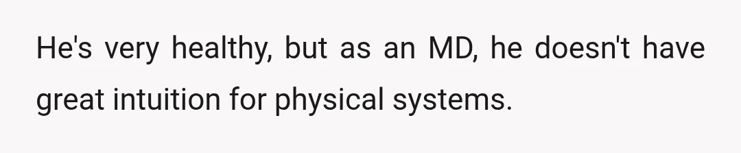 He's very healthy, but as an MD, he doesn't have great intuition for physical systems.