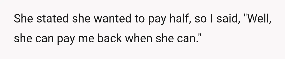 She stated she wanted to pay half, so I said, "Well, she can pay me back when she can."