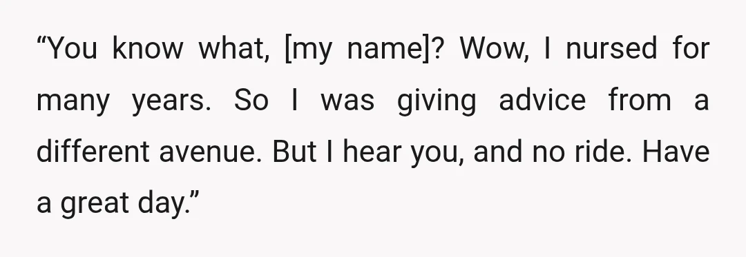 “You know what, [my name]? Wow, I nursed for many years. So I was giving advice from a different avenue. But I hear you, and no ride. Have a great...