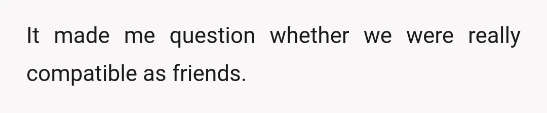 It made me question whether we were really compatible as friends.