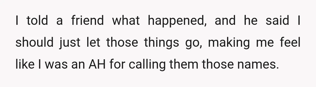 I told a friend what happened, and he said I should just let those things go, making me feel like I was an AH for calling them those names.