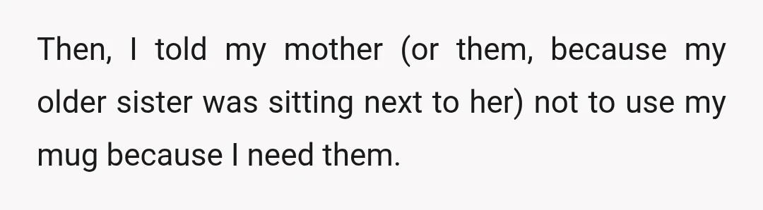 Then, I told my mother (or them, because my older sister was sitting next to her) not to use my mug because I need them.