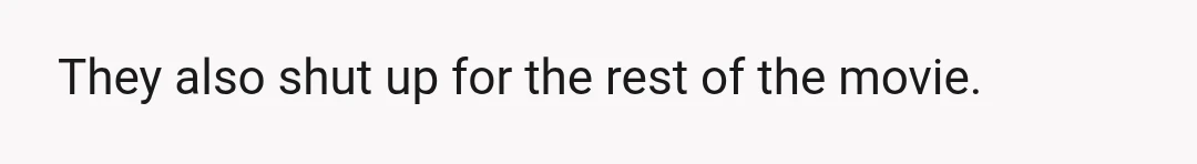 They also shut up for the rest of the movie.