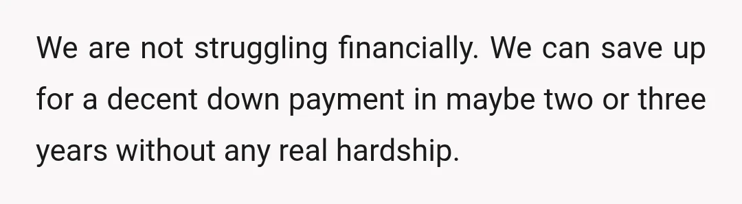 We are not struggling financially. We can save up for a decent down payment in maybe two or three years without any real hardship.