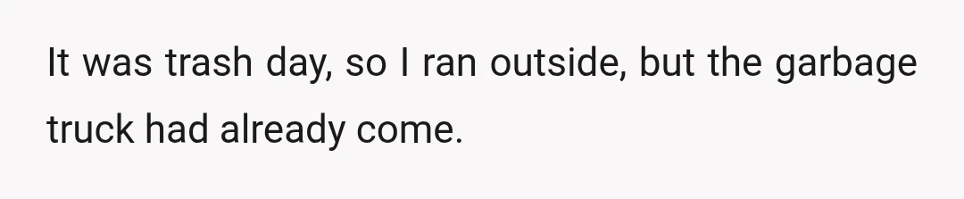 It was trash day, so I ran outside, but the garbage truck had already come.